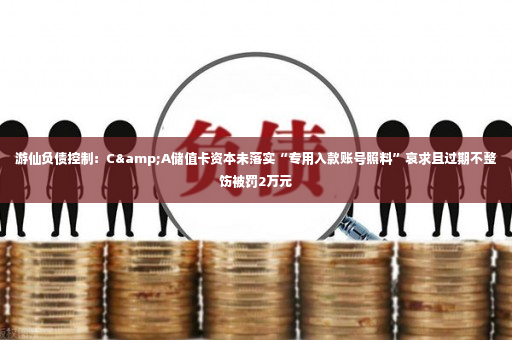 游仙负债控制：C&A储值卡资本未落实“专用入款账号照料”哀求且过期不整饬被罚2万元