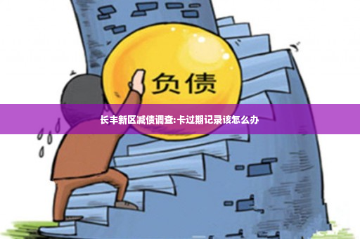 长丰新区减债调查:卡过期记录该怎么办