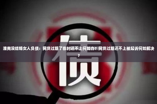 潼南没结婚女人负债：网贷过期了临时还不上何如办？网贷过期还不上被起诉何如解决？