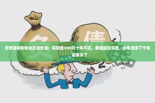 岳普湖帮助粉丝还清负债：同砚借300元十年不还，要钱却说没借，给堆渣滓丁宁走，回家乐了