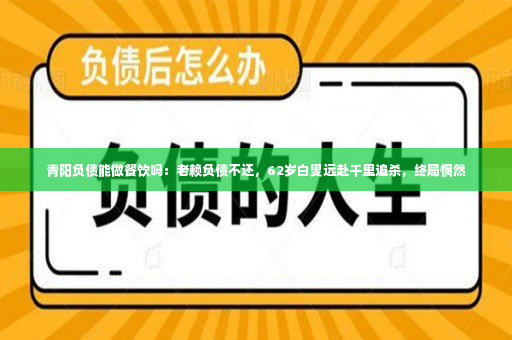 青阳负债能做餐饮吗：老赖负债不还，62岁白叟远赴千里追杀，终局惘然