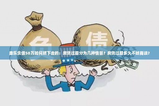 康乐负债50万如何熬下去的：房贷过期分为几种情景？房贷过期多久不妨商谈？