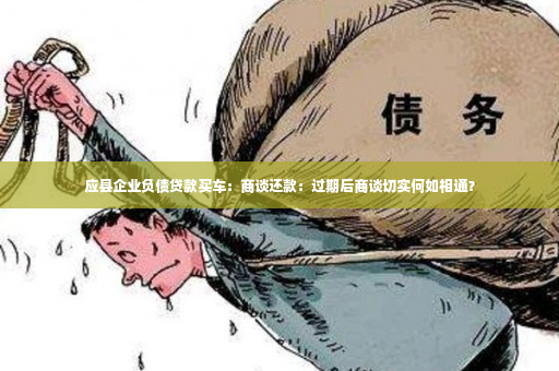 应县企业负债贷款买车：商谈还款：过期后商谈切实何如相通？