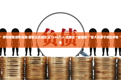 秀洲家庭债务用途:国家正式启动 这1590万人 或者说“被慷慨” 家人和孩子也在所难免