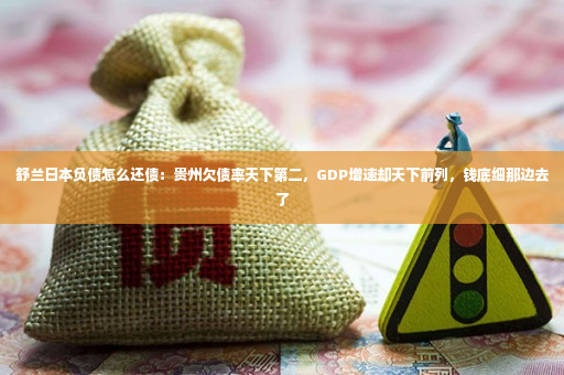 舒兰日本负债怎么还债：贵州欠债率天下第二，GDP增速却天下前列，钱底细那边去了