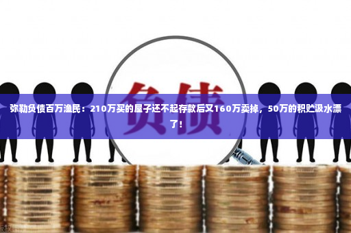 弥勒负债百万渔民：210万买的屋子还不起存款后又160万卖掉，50万的积贮汲水漂了！