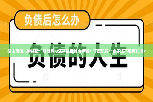 微山负债夫妻柒爸：过期有力还款最佳解决步骤？守信职员一辈子还不起何如办？