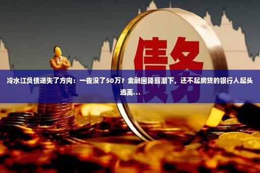 冷水江负债迷失了方向：一夜没了50万？金融圈降薪潮下，还不起房贷的银行人起头逃离…