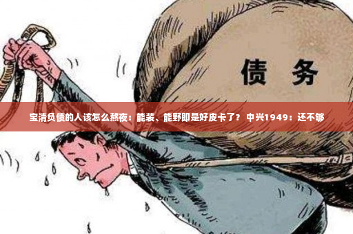 宝清负债的人该怎么熬夜：能装、能野即是好皮卡了？ 中兴1949：还不够