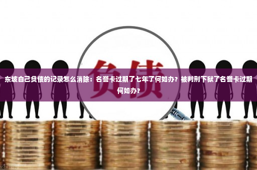 东坡自己负债的记录怎么消除：名誉卡过期了七年了何如办？被判刑下狱了名誉卡过期何如办？