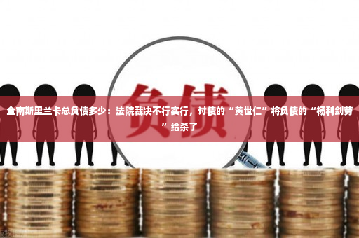 全南斯里兰卡总负债多少：法院裁决不行实行，讨债的“黄世仁”将负债的“杨利剑劳”给杀了