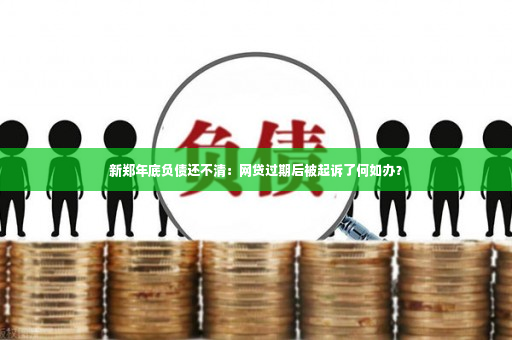 新郑年底负债还不清：网贷过期后被起诉了何如办？