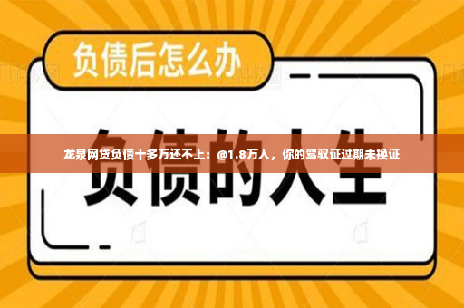 龙泉网贷负债十多万还不上：@1.8万人，你的驾驭证过期未换证