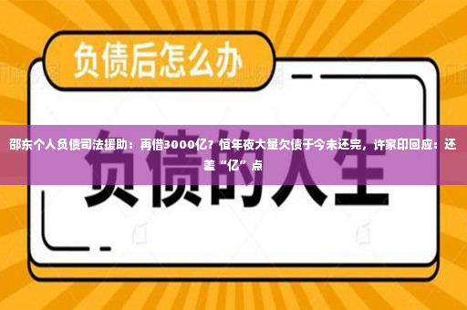 邵东个人负债司法援助：再借3000亿？恒年夜大量欠债于今未还完，许家印回应：还差“亿”点