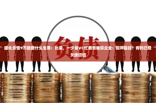 德化负债9万能做什么生意：比来，一少量VC忙着告被投企业：回购股权！有的已经欠债切切