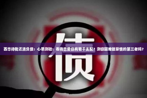 西华待我还清负债：心思测验：看待恋爱你有若干支配？测你困难做豪情的第三者吗？