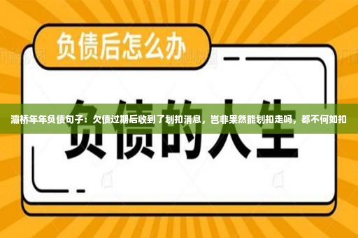 灞桥年年负债句子：欠债过期后收到了划扣消息，岂非果然能划扣走吗，都不何如扣