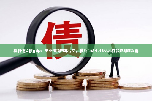 勃利低负债gdp：主业接续四年亏空，联系互动4.48亿元存款过期遭起诉