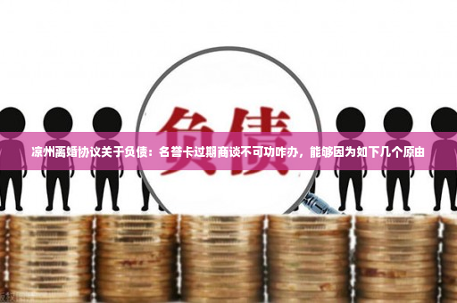 凉州离婚协议关于负债：名誉卡过期商谈不可功咋办，能够因为如下几个原由