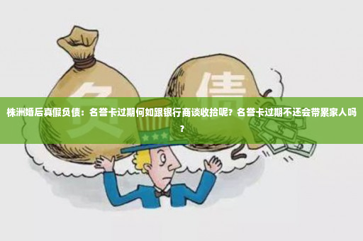 株洲婚后真假负债：名誉卡过期何如跟银行商谈收拾呢？名誉卡过期不还会带累家人吗？