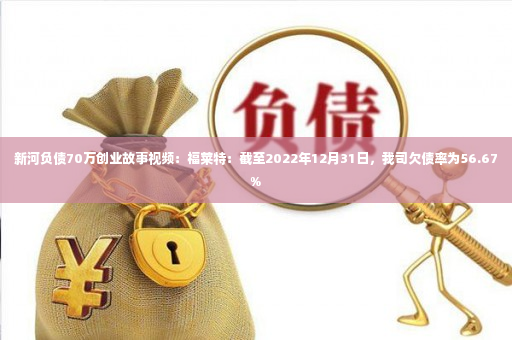 新河负债70万创业故事视频：福莱特：截至2022年12月31日，我司欠债率为56.67%