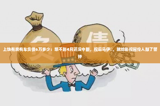 上饶有房有车负债6万多少：想不到4月还没中断，视后马伊琍，就给影视圈伶人敲了警钟