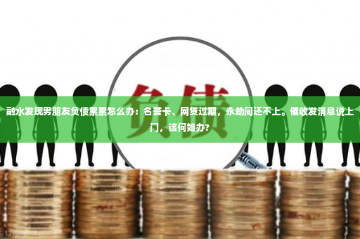 融水发现男朋友负债累累怎么办：名誉卡、网贷过期，永劫间还不上。催收发消息说上门，该何如办?