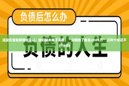 远安负债金额增加项目：妊妇被夫推下高崖：“你牺牲了我有2000万” 只判十年还不行分手？