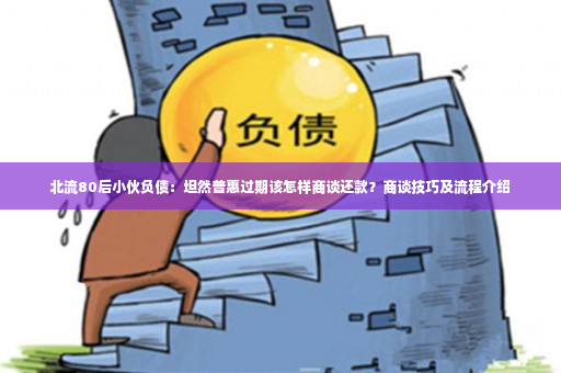 北流80后小伙负债：坦然普惠过期该怎样商谈还款？商谈技巧及流程介绍