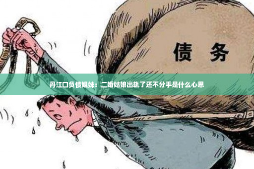 丹江口负债姐妹：二婚姑娘出轨了还不分手是什么心思