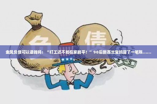 金凤负债可以退钱吗：“打工还不如在家躺平！”90后新西兰宝妈算了一笔账……