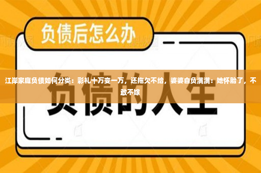 江岸家庭负债如何分类：彩礼十万变一万，还拖欠不给，婆婆自负满满：她怀胎了，不敢不嫁