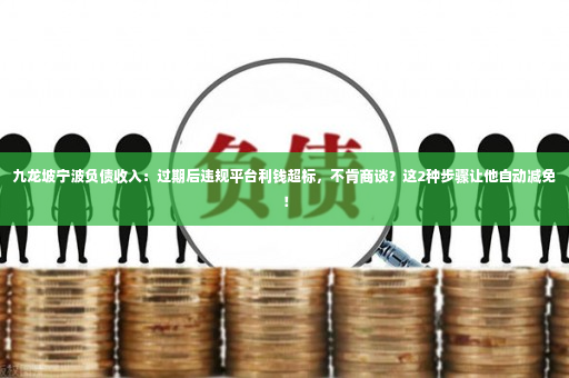 九龙坡宁波负债收入：过期后违规平台利钱超标，不肯商谈？这2种步骤让他自动减免！