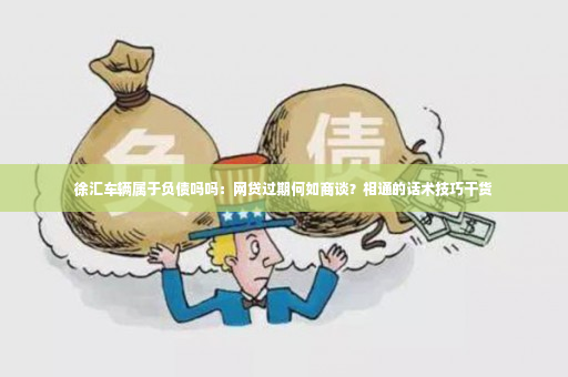 徐汇车辆属于负债吗吗：网贷过期何如商谈？相通的话术技巧干货