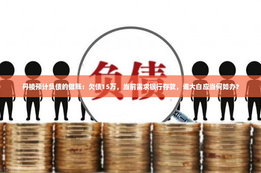 丹棱预计负债的做账：欠债15万，当前需求银行存款，谁大白应当何如办？