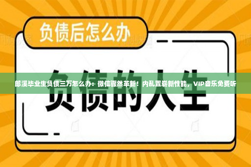 郎溪毕业生负债三万怎么办：微信骤然革新！内乱置崭新性能，VIP音乐免费听