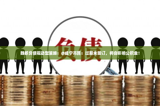 魏都负债驱动型策略：@咸宁市民：过期未签订，将会影响公积金！