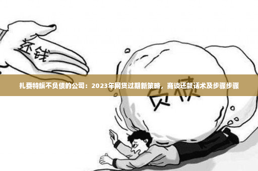 扎赉特旗不负债的公司：2023年网贷过期新策略，商谈还款话术及步骤步骤