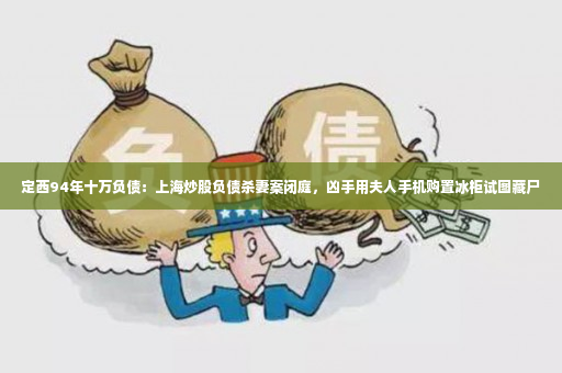 定西94年十万负债：上海炒股负债杀妻案闭庭，凶手用夫人手机购置冰柜试图藏尸