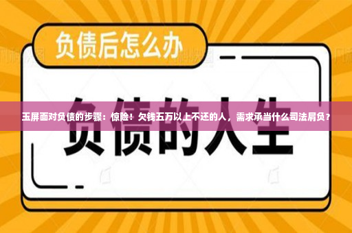 玉屏面对负债的步骤：惊险！欠钱五万以上不还的人，需求承当什么司法肩负？