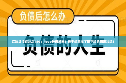 江油负债百分之150：Jisoo神似汤唯？还不是拿捏了扁平脸的初级妆造！