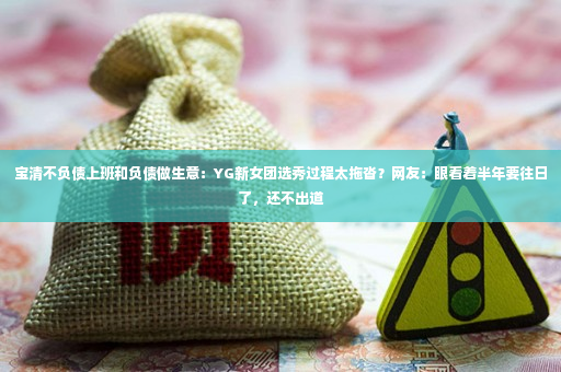 宝清不负债上班和负债做生意：YG新女团选秀过程太拖沓？网友：眼看着半年要往日了，还不出道