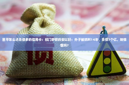 恩平怎么还负债多的信用卡：权门梦碎的安以轩：外子被抓判14年，负债7个亿，她恼恨吗？