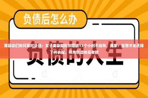 蒲县你们如何面对负债：女子美容院利剑嫖躺13个小时不结账，商家：报警才走还搭了件衣服，预先创造她是老赖