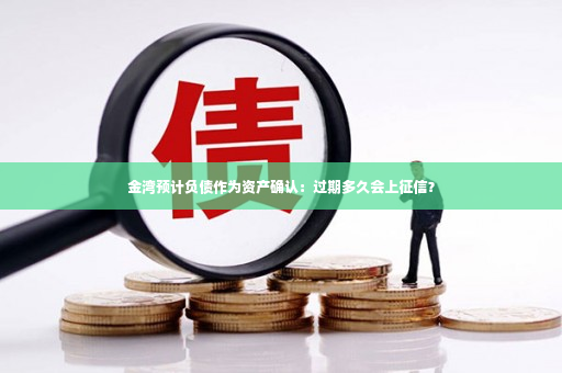 金湾预计负债作为资产确认：过期多久会上征信？