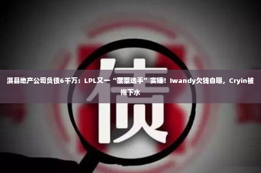 淇县地产公司负债6千万：LPL又一“菠菜选手”实锤！Iwandy欠钱自曝，Cryin被拖下水