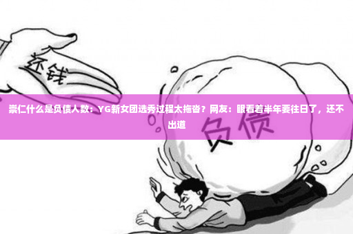 崇仁什么是负债人数：YG新女团选秀过程太拖沓？网友：眼看着半年要往日了，还不出道