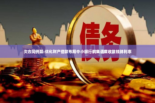 欠合同例题:优化财产借款布局中小银行鹈集调度收款挂牌利率