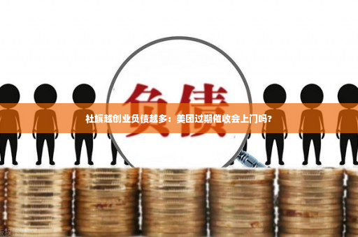 社旗越创业负债越多：美团过期催收会上门吗?