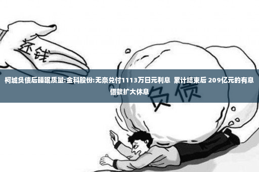 柯城负债后睡眠质量:金科股份:无奈兑付1113万日元利息  累计结束后 209亿元的有息借款扩大休息